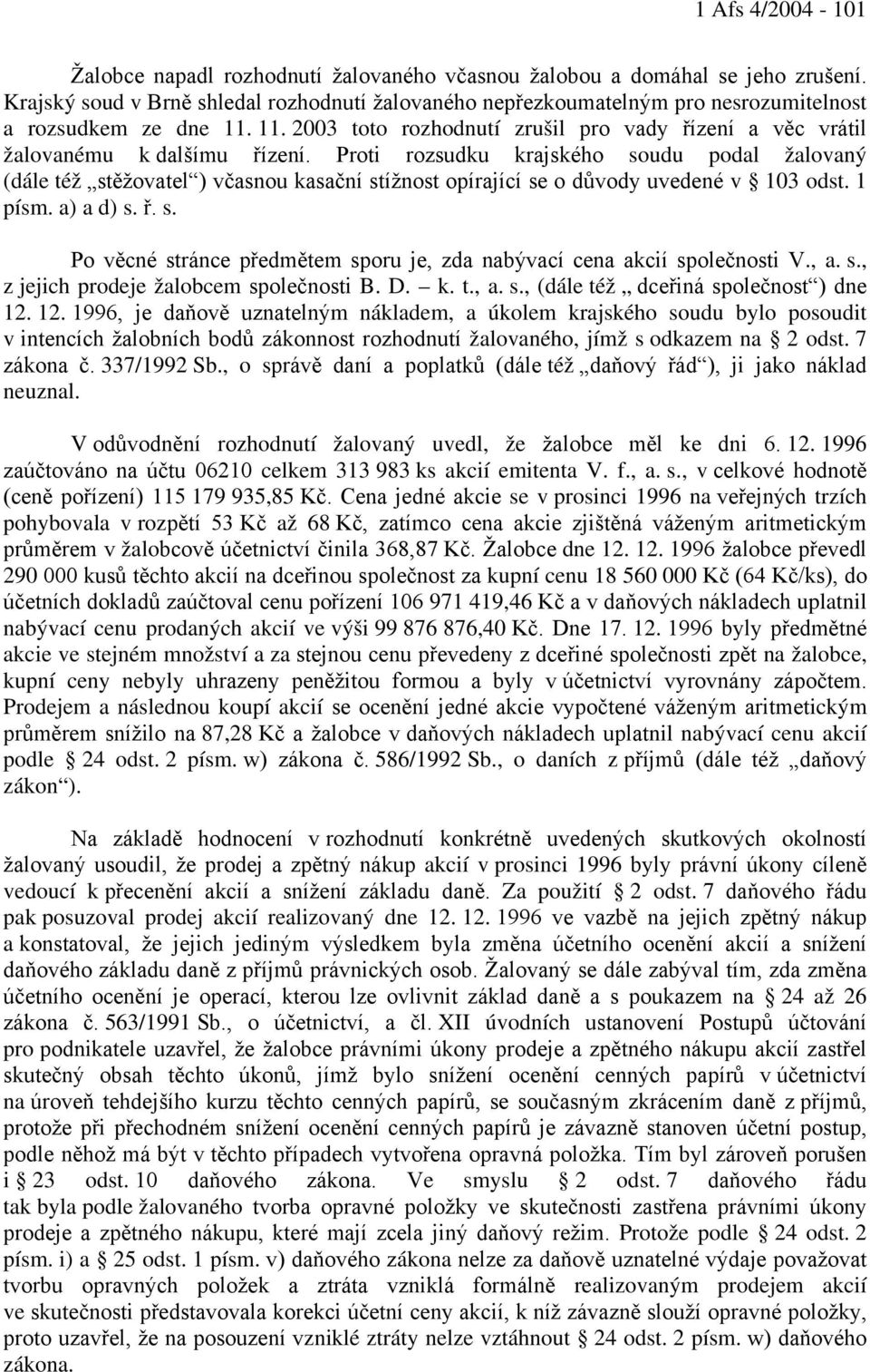 Proti rozsudku krajského soudu podal žalovaný (dále též stěžovatel ) včasnou kasační stížnost opírající se o důvody uvedené v 103 odst. 1 písm. a) a d) s. ř. s. Po věcné stránce předmětem sporu je, zda nabývací cena akcií společnosti V.