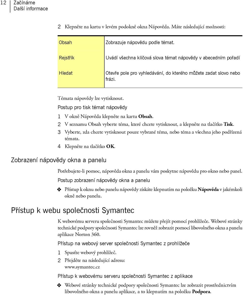 Postup pro tisk témat nápovědy 1 V okně Nápověda klepněte na kartu Obsah. 2 V seznamu Obsah vyberte téma, které chcete vytisknout, a klepněte na tlačítko Tisk.