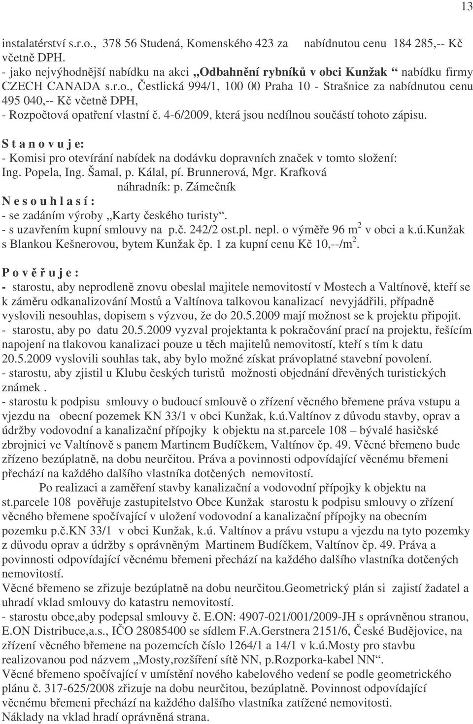 S t a n o v u j e: - Komisi pro otevírání nabídek na dodávku dopravních značek v tomto složení: Ing. Popela, Ing. Šamal, p. Kálal, pí. Brunnerová, Mgr. Krafková náhradník: p.