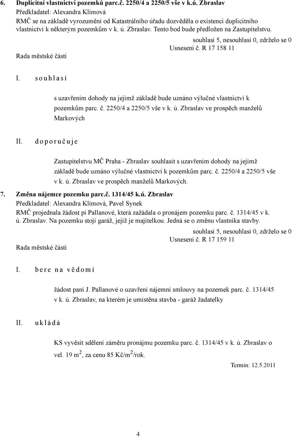 Tento bod bude předložen na Zastupitelstvu. Usnesení č. R 17 158 11 I. s o u h l a s í s uzavřením dohody na jejímž základě bude uznáno výlučné vlastnictví k pozemkům parc. č. 2250/4 a 2250/5 vše v k.