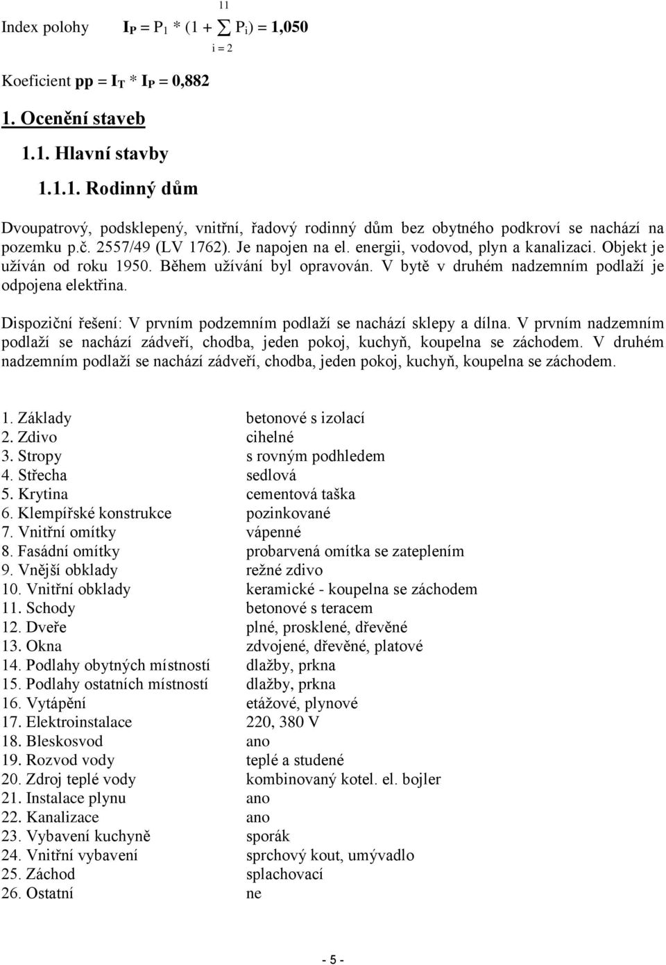 Dispoziční řešení: V prvním podzemním podlaží se nachází sklepy a dílna. V prvním nadzemním podlaží se nachází zádveří, chodba, jeden pokoj, kuchyň, koupelna se záchodem.