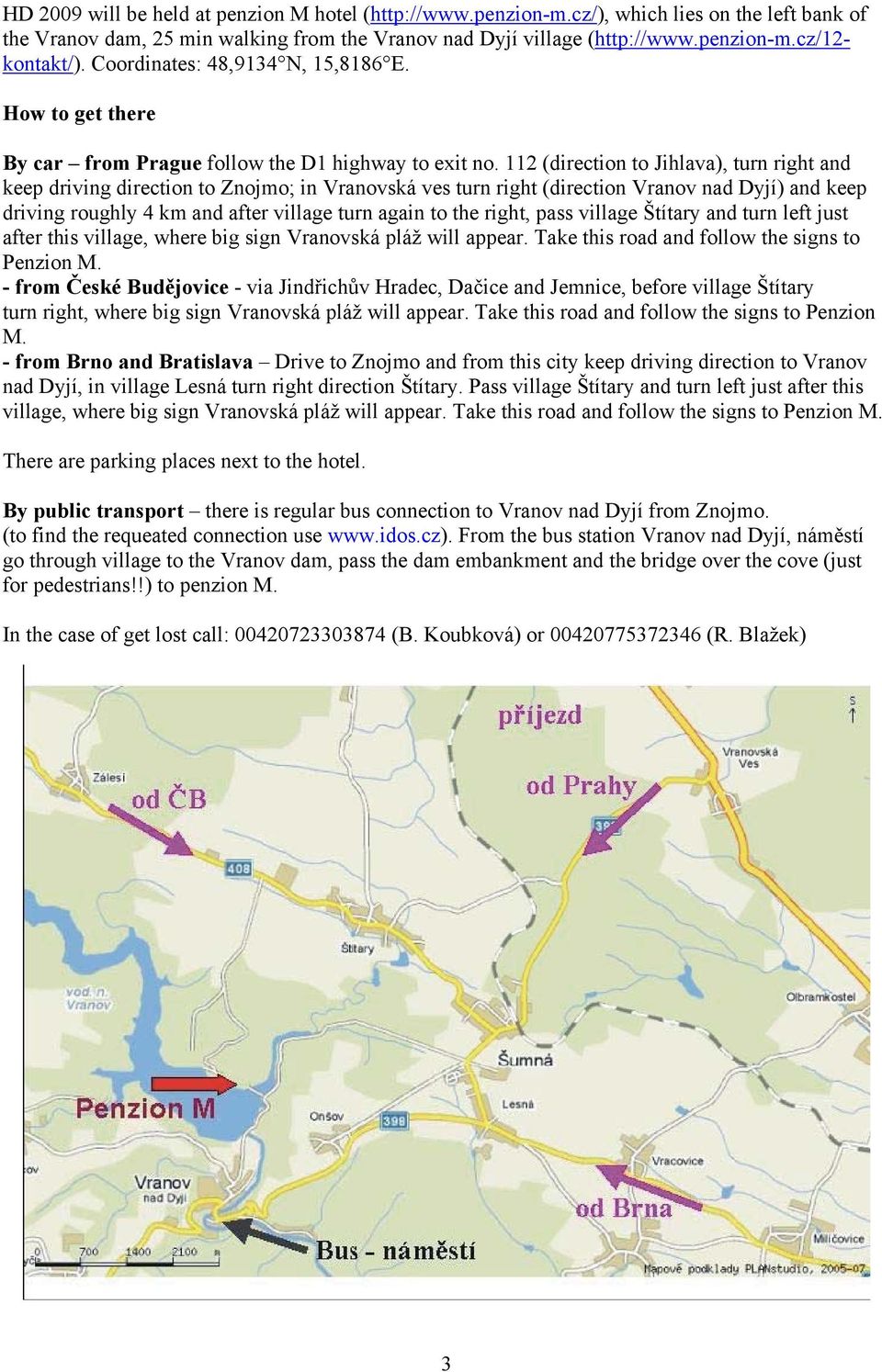 112 (direction to Jihlava), turn right and keep driving direction to Znojmo; in Vranovská ves turn right (direction Vranov nad Dyjí) and keep driving roughly 4 km and after village turn again to the