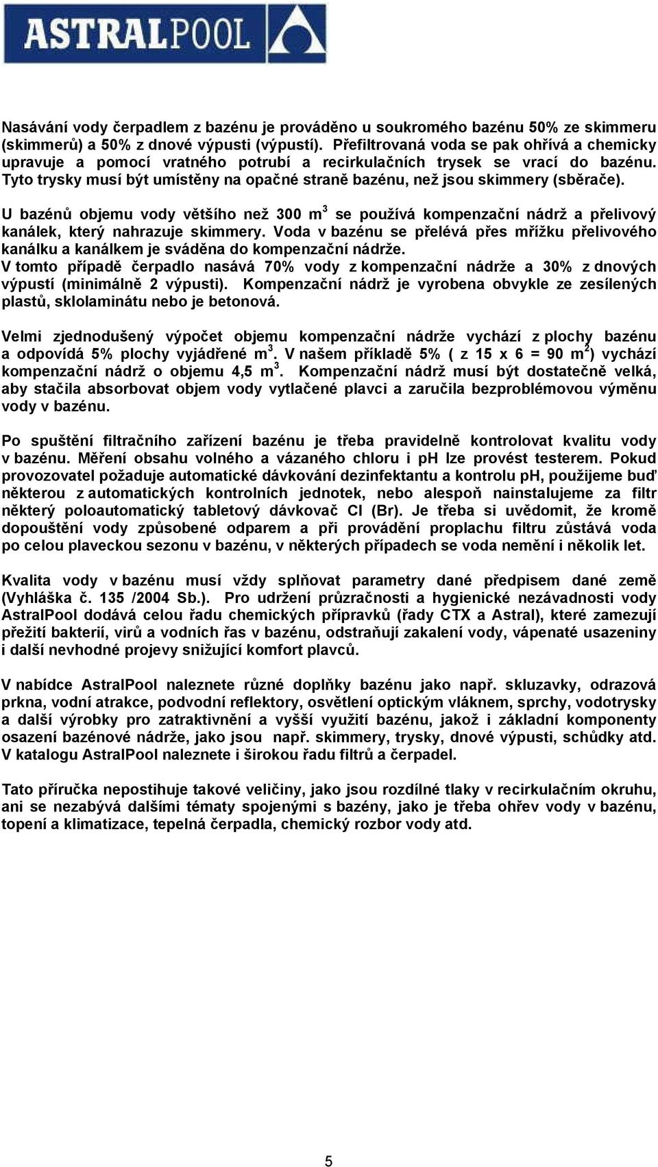 Tyto trysky musí být umístěny na opačné straně bazénu, než jsou skimmery (sběrače). U bazénů objemu vody většího než 300 m 3 se používá kompenzační nádrž a přelivový kanálek, který nahrazuje skimmery.