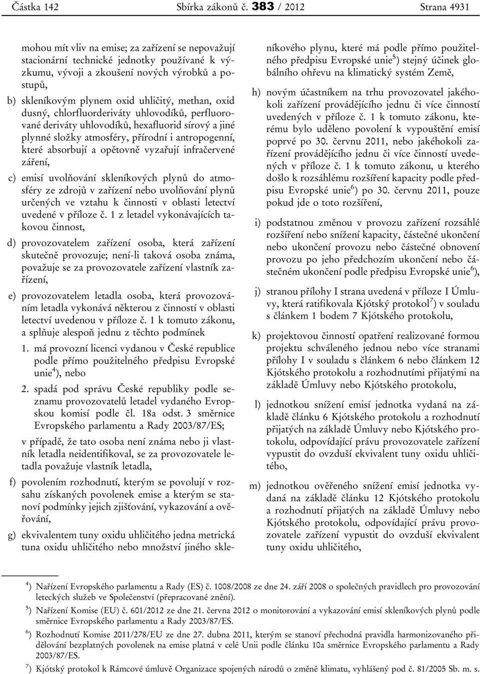 uhličitý, methan, oxid dusný, chlorfluorderiváty uhlovodíků, perfluorované deriváty uhlovodíků, hexafluorid sírový a jiné plynné složky atmosféry, přírodní i antropogenní, které absorbují a opětovně