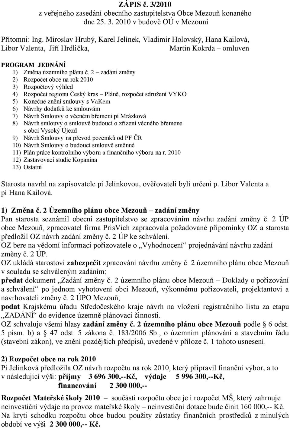 2 zadání změny 2) Rozpočet obce na rok 2010 3) Rozpočtový výhled 4) Rozpočet regionu Český kras Pláně, rozpočet sdružení VYKO 5) Konečné znění smlouvy s VaKem 6) Návrhy dodatků ke smlouvám 7) Návrh