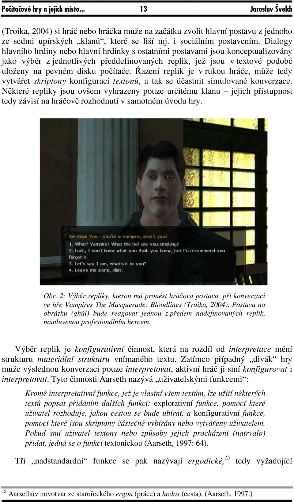 Dialogy hlavního hrdiny nebo hlavní hrdinky s ostatními postavami jsou konceptualizovány jako výběr z jednotlivých předdefinovaných replik, jež jsou v textové podobě uloženy na pevném disku počítače.