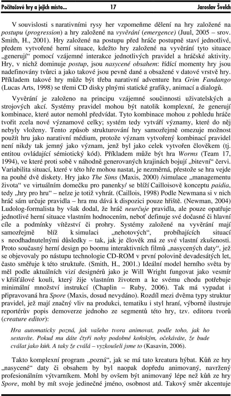 Hry založené na postupu před hráče postupně staví jednotlivé, předem vytvořené herní situace, kdežto hry založené na vyvěrání tyto situace generují pomocí vzájemné interakce jednotlivých pravidel a