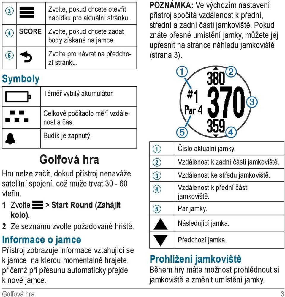 Celkové počítadlo měří vzdálenost a čas. Budík je zapnutý. Golfová hra Hru nelze začít, dokud přístroj nenaváže satelitní spojení, což může trvat 30-60 vteřin. 1 Zvolte > Start Round (Zahájit kolo).