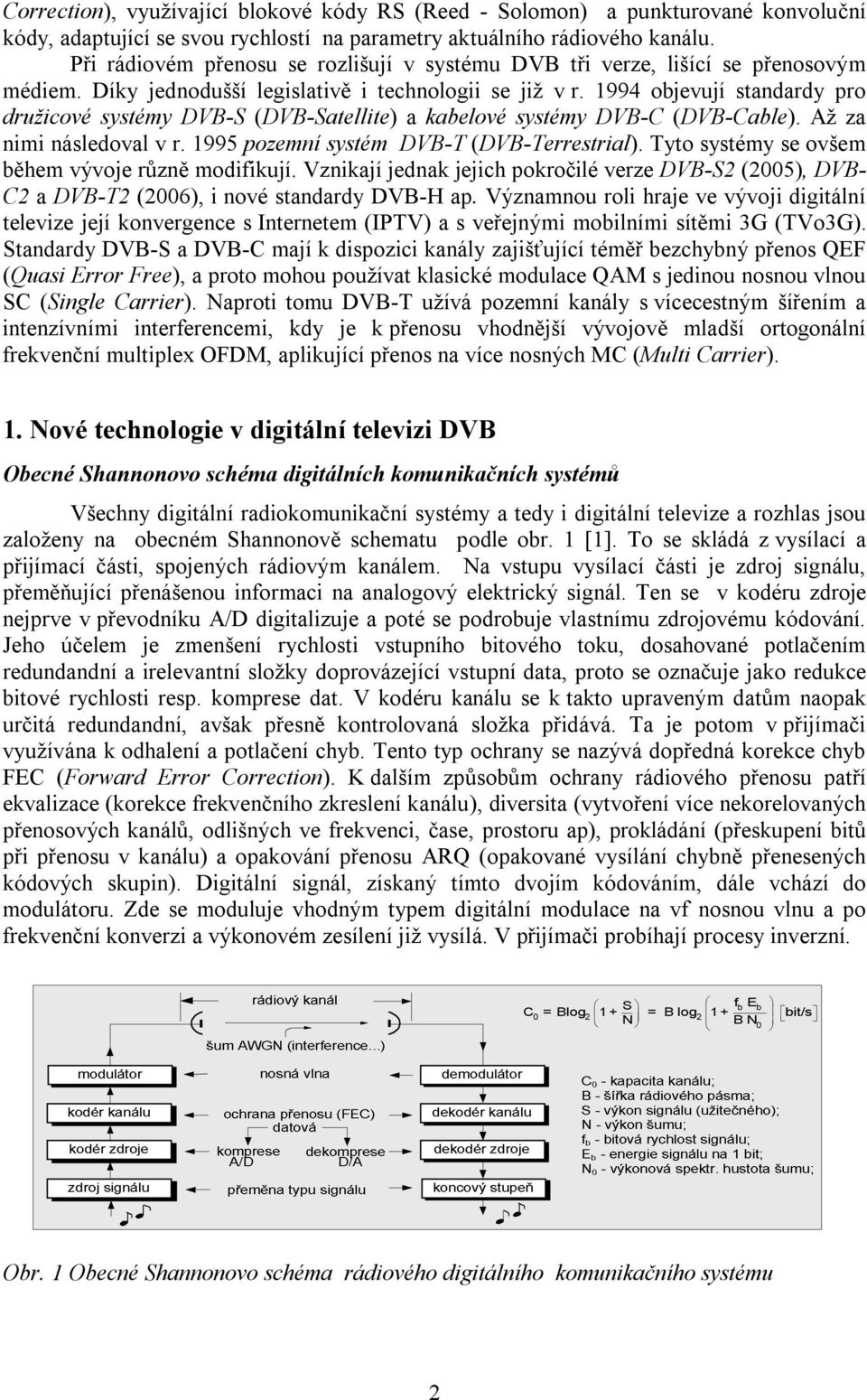 1994 objevují sandardy pro družicové sysémy DVB-S (DVB-Saellie) a kabelové sysémy DVB-C (DVB-Cable). Až za nimi následoval v r. 1995 pozemní sysém DVB-T (DVB-Terresrial).