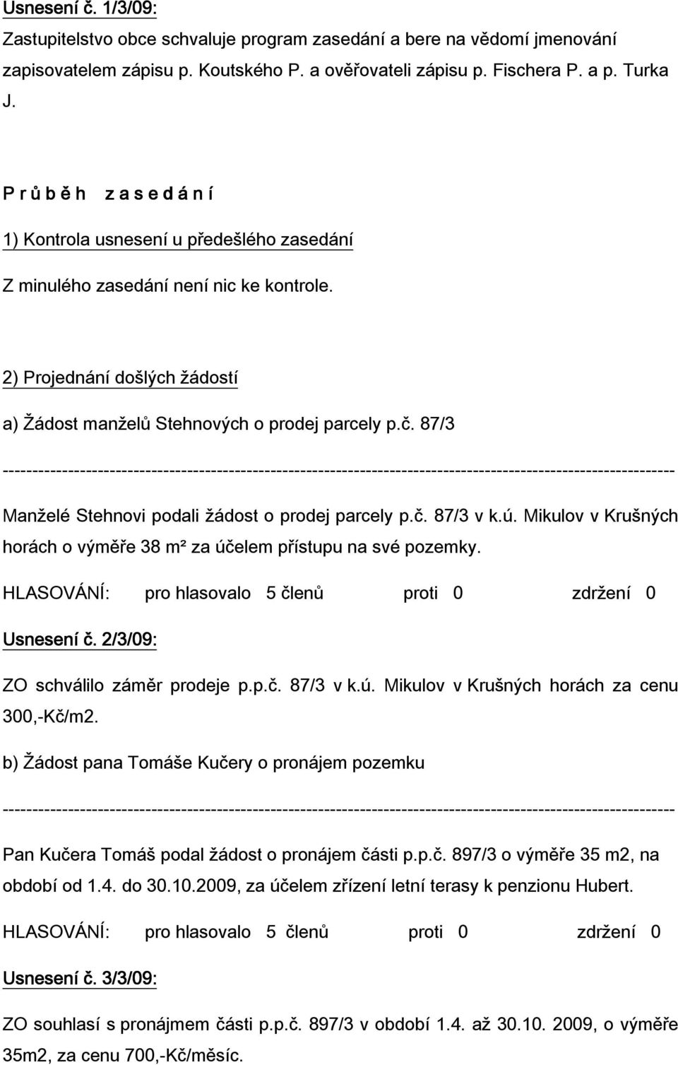 87/3 Manželé Stehnovi podali žádost o prodej parcely p.č. 87/3 v k.ú. Mikulov v Krušných horách o výměře 38 m² za účelem přístupu na své pozemky. Usnesení č. 2/3 ZO schválilo záměr prodeje p.p.č. 87/3 v k.ú. Mikulov v Krušných horách za cenu 300,-Kč/m2.