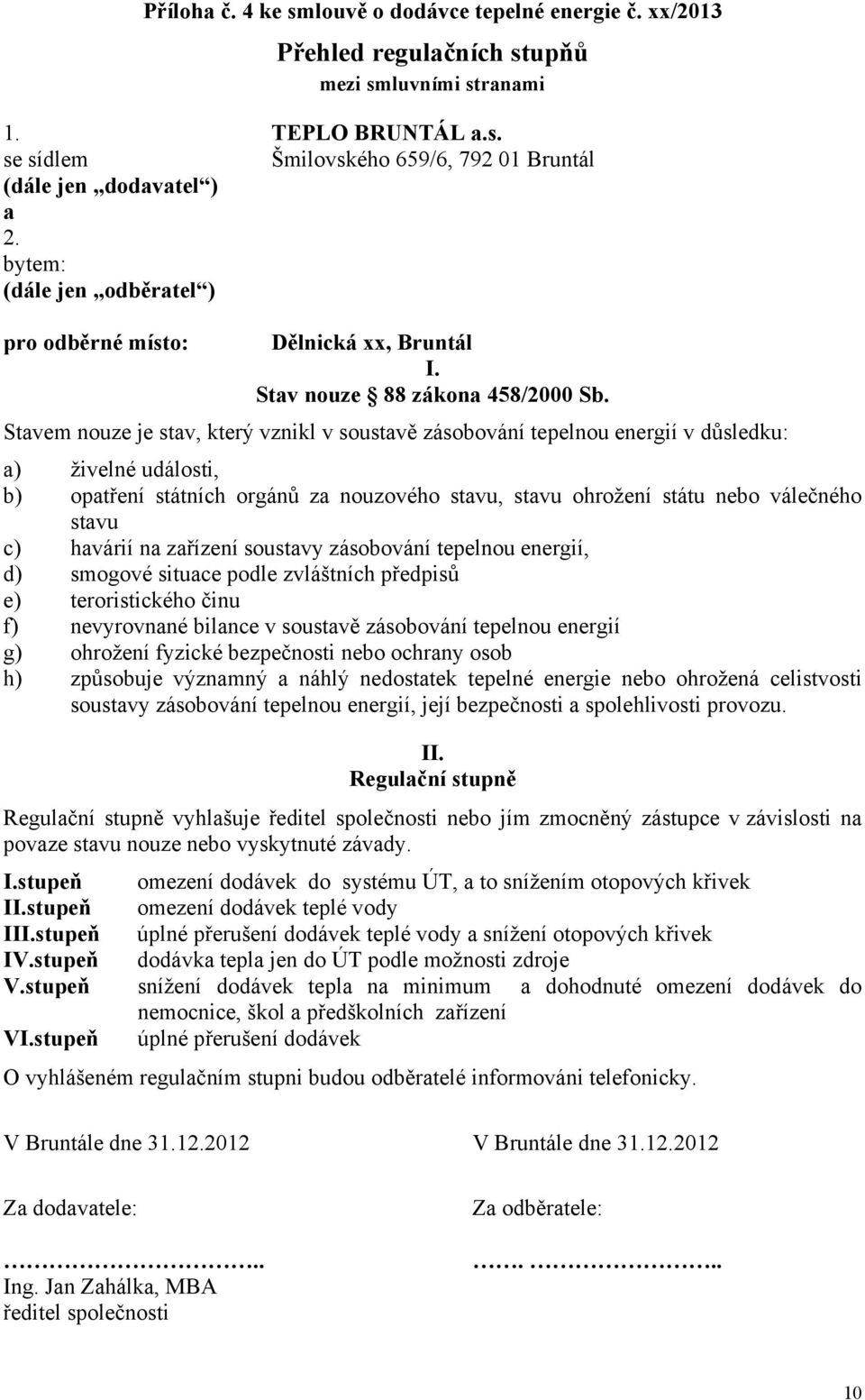 Stavem nouze je stav, který vznikl v soustavě zásobování tepelnou energií v důsledku: a) živelné události, b) opatření státních orgánů za nouzového stavu, stavu ohrožení státu nebo válečného stavu c)