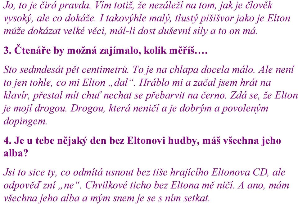 To je na chlapa docela málo. Ale není to jen tohle, co mi Elton dal. Hráblo mi a začal jsem hrát na klavír, přestal mít chuť nechat se přebarvit na černo. Zdá se, že Elton je mojí drogou.