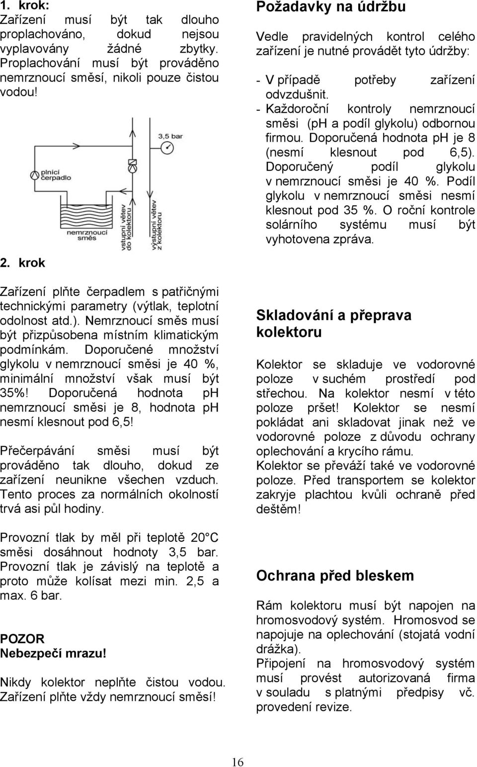 Doporučené množství glykolu v nemrznoucí směsi je 40 %, minimální množství však musí být 35%! Doporučená hodnota ph nemrznoucí směsi je 8, hodnota ph nesmí klesnout pod 6,5!