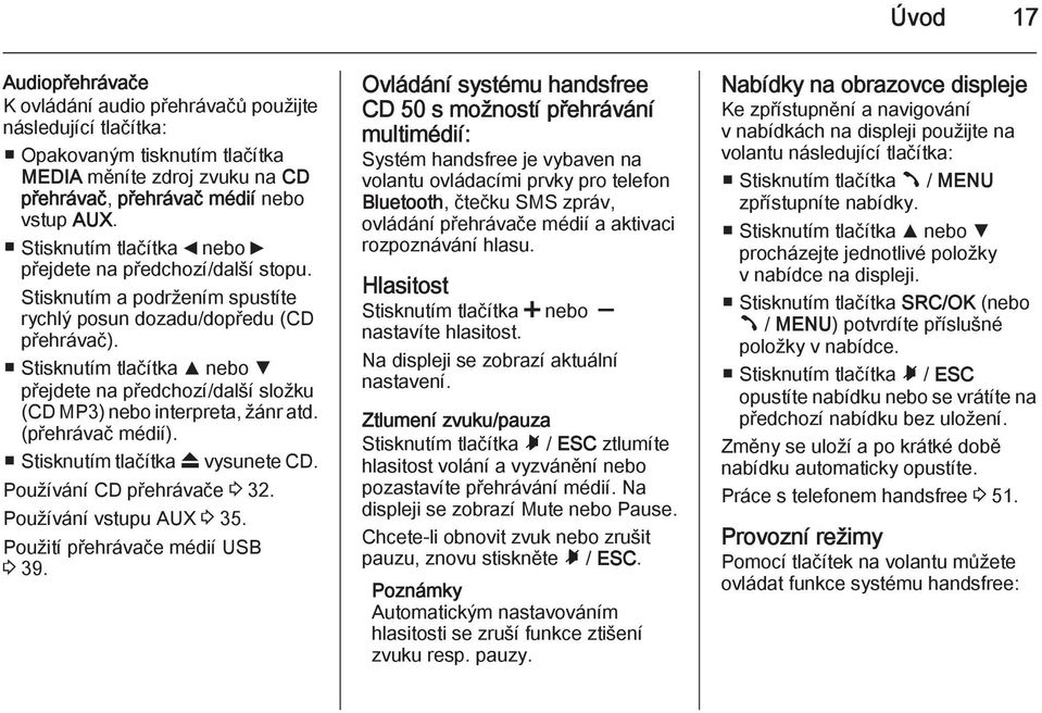 Stisknutím tlačítka R nebo S přejdete na předchozí/další složku (CD MP3) nebo interpreta, žánr atd. (přehrávač médií). Stisknutím tlačítka f vysunete CD. Používání CD přehrávače 3 32.