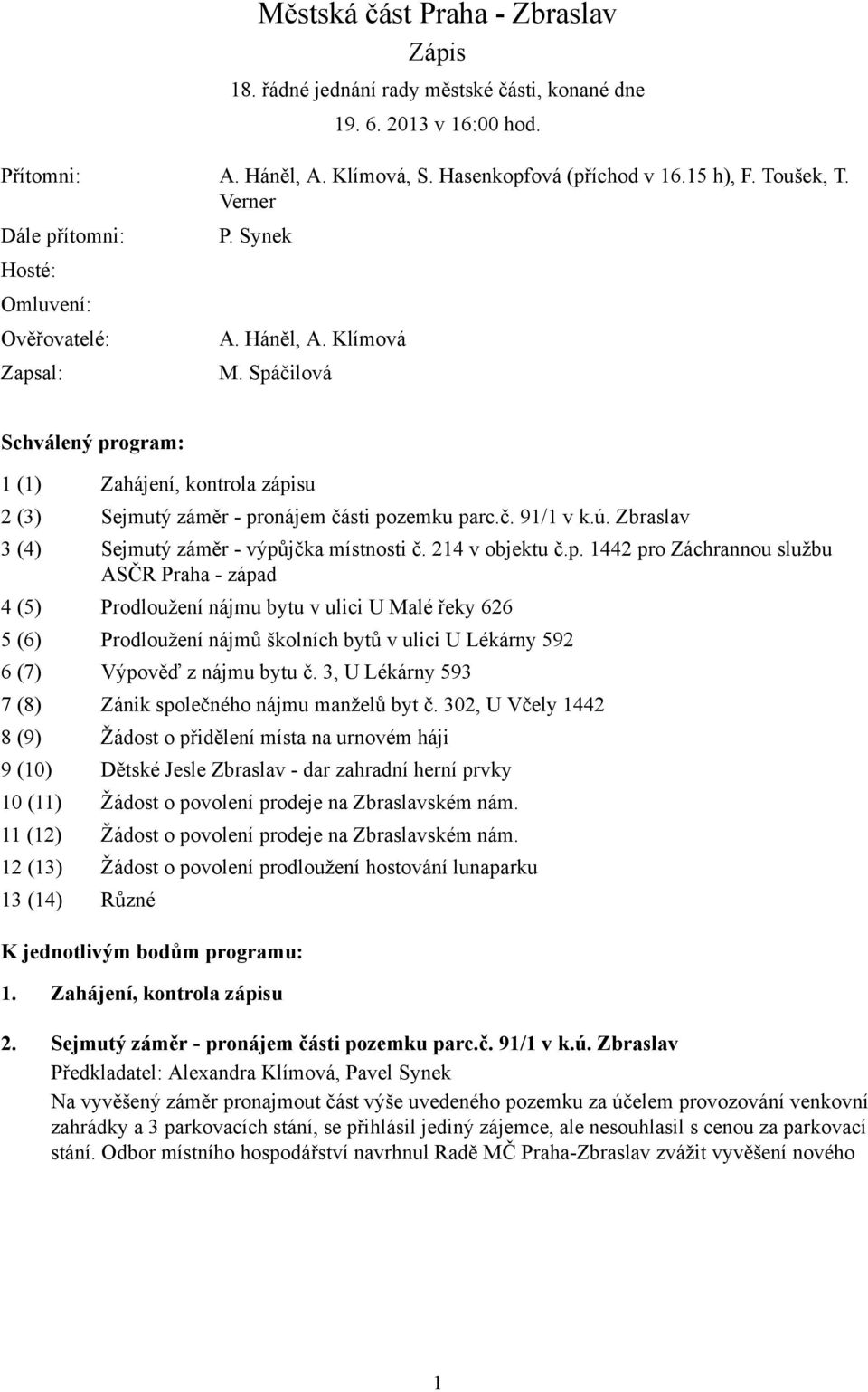 Spáčilová Schválený program: 1 (1) Zahájení, kontrola zápisu 2 (3) Sejmutý záměr - pronájem části pozemku parc.č. 91/1 v k.ú. Zbraslav 3 (4) Sejmutý záměr - výpůjčka místnosti č. 214 v objektu č.p. 1442 pro Záchrannou službu ASČR Praha - západ 4 (5) Prodloužení nájmu bytu v ulici U Malé řeky 626 5 (6) Prodloužení nájmů školních bytů v ulici U Lékárny 592 6 (7) Výpověď z nájmu bytu č.