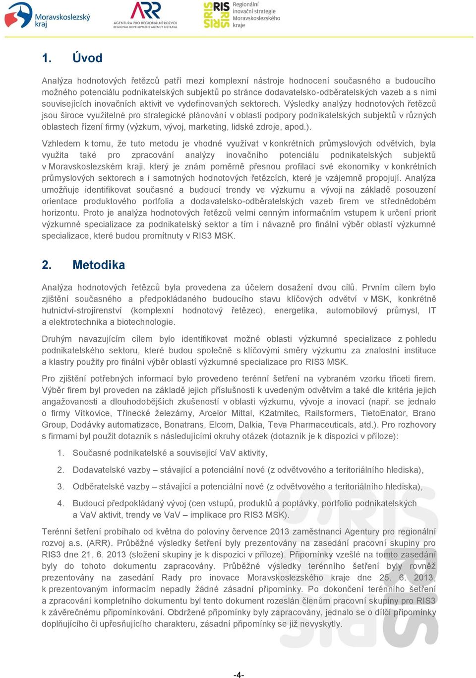 Výsledky analýzy hodnotových řetězců jsou široce využitelné pro strategické plánování v oblasti podpory podnikatelských subjektů v různých oblastech řízení firmy (výzkum, vývoj, marketing, lidské