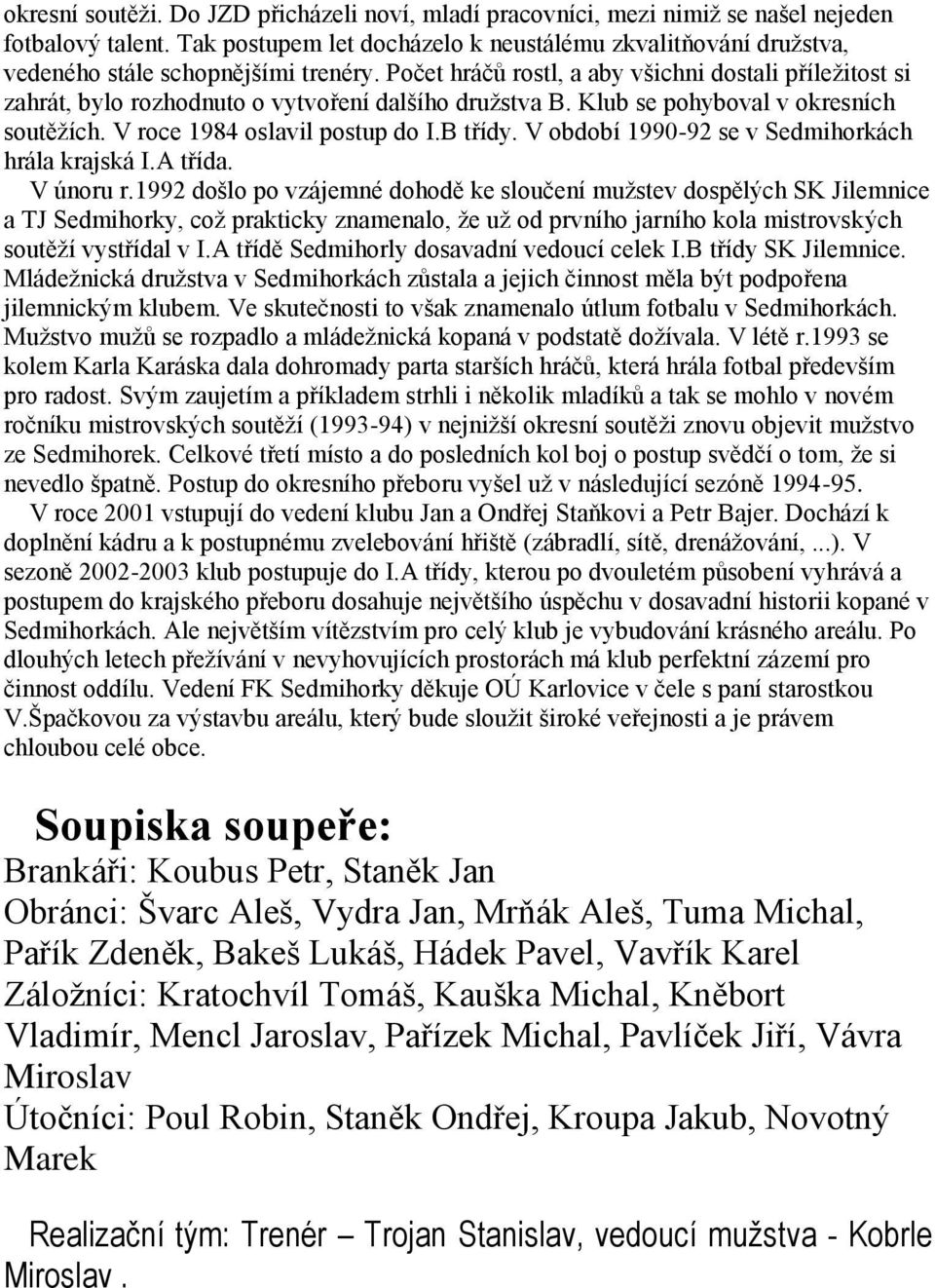 Počet hráčů rostl, a aby všichni dostali příležitost si zahrát, bylo rozhodnuto o vytvoření dalšího družstva B. Klub se pohyboval v okresních soutěžích. V roce 1984 oslavil postup do I.B třídy.