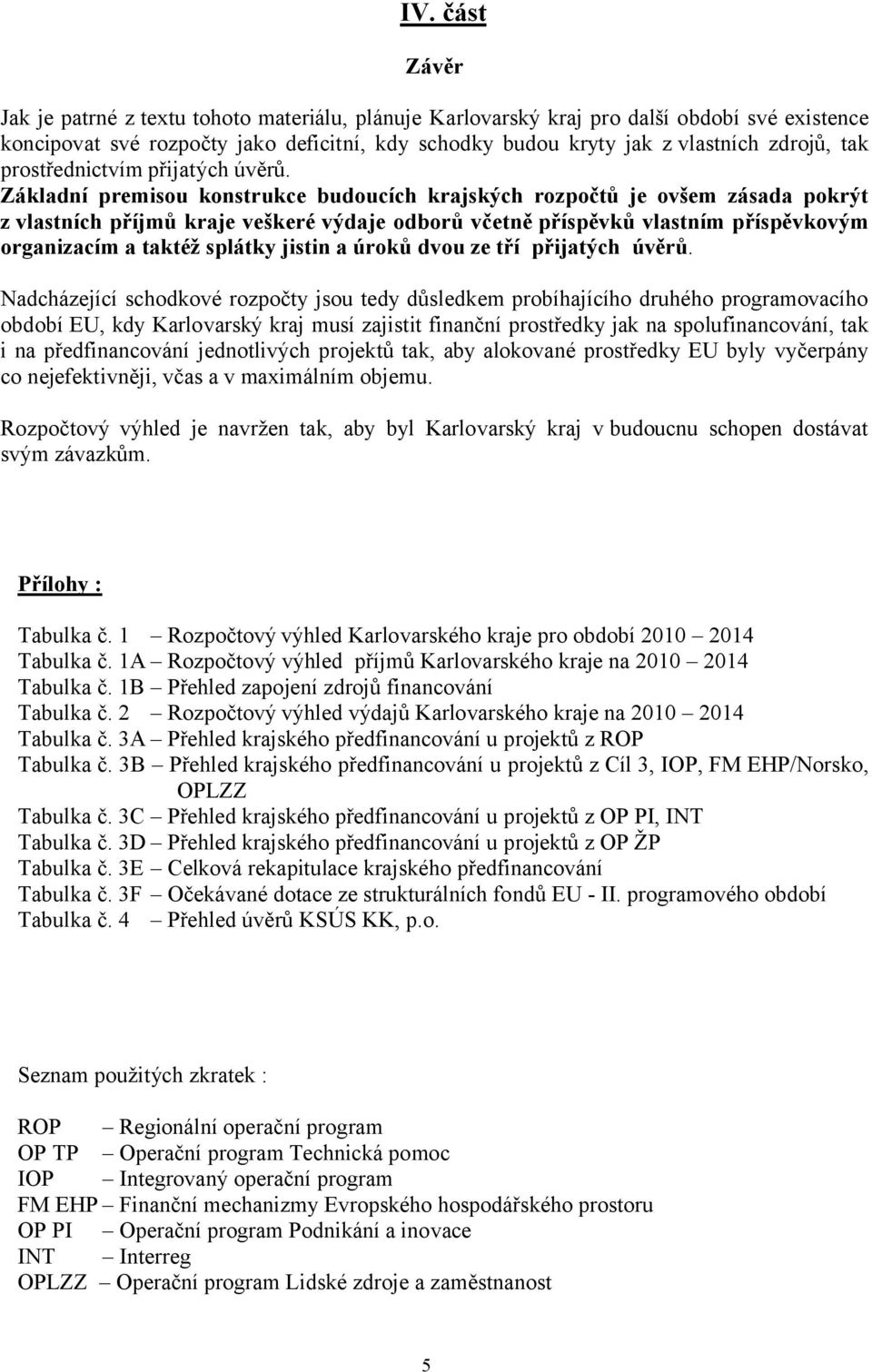 Základní premisou konstrukce budoucích krajských rozpočtů je ovšem zásada pokrýt z vlastních příjmů kraje veškeré výdaje odborů včetně příspěvků vlastním příspěvkovým organizacím a taktéž splátky