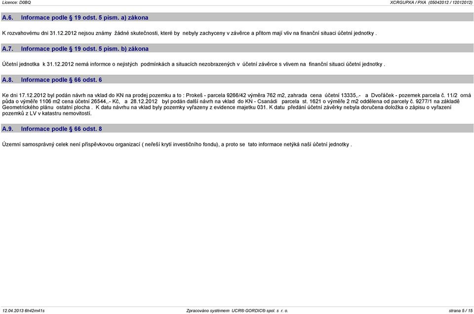 2012 nemá informce o nejistých podmínkách a situacích nezobrazených v úèetní závìrce s vlivem na finanèní situaci úèetní jednotky. A.8. Informace podle 66 odst. 6 Ke dni 17.12.2012 byl podán návrh na vklad do KN na prodej pozemku a to : Prokeš - parcela 9266/42 výmìra 762 m2, zahrada cena úèetní 13335,.