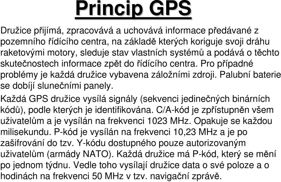 Každá GPS družice vysílá signály (sekvenci jedinečných binárních kódů), podle kterých je identifikována. C/A-kód je zpřístupněn všem uživatelům a je vysílán na frekvenci 1023 MHz.