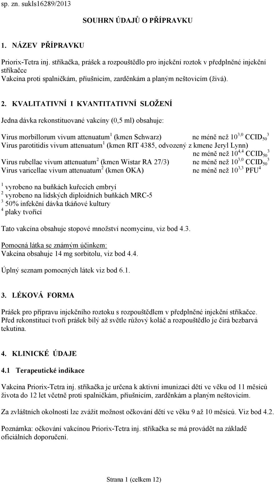 KVALITATIVNÍ I KVANTITATIVNÍ SLOŽENÍ Jedna dávka rekonstituované vakcíny (0,5 ml) obsahuje: Virus morbillorum vivum attenuatum 1 (kmen Schwarz) ne méně než 10 3,0 CCID 50 3 Virus parotitidis vivum