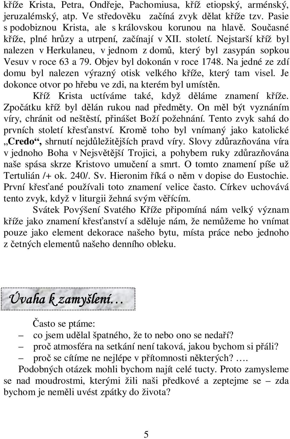 Na jedné ze zdí domu byl nalezen výrazný otisk velkého kíže, který tam visel. Je dokonce otvor po hebu ve zdi, na kterém byl umístn. Kíž Krista uctíváme také, když dláme znamení kíže.