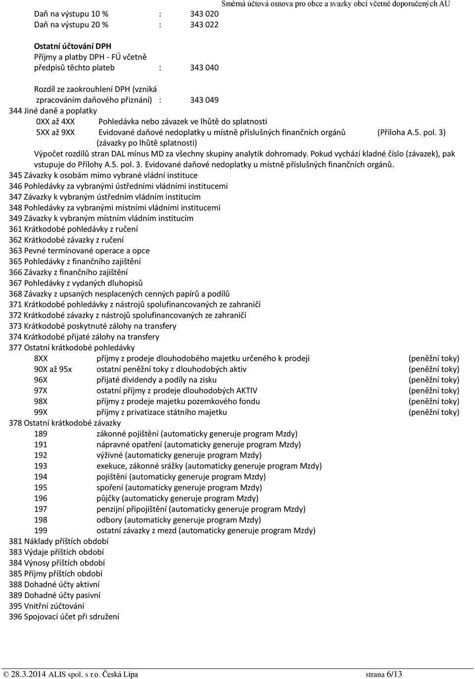 A.5. pol. 3) (závazky po lhůtě splatnosti) Výpočet rozdílů stran DAL mínus MD za všechny skupiny analytik dohromady. Pokud vychází kladné číslo (závazek), pak vstupuje do Přílohy A.5. pol. 3. Evidované daňové nedoplatky u místně příslušných finančních orgánů.