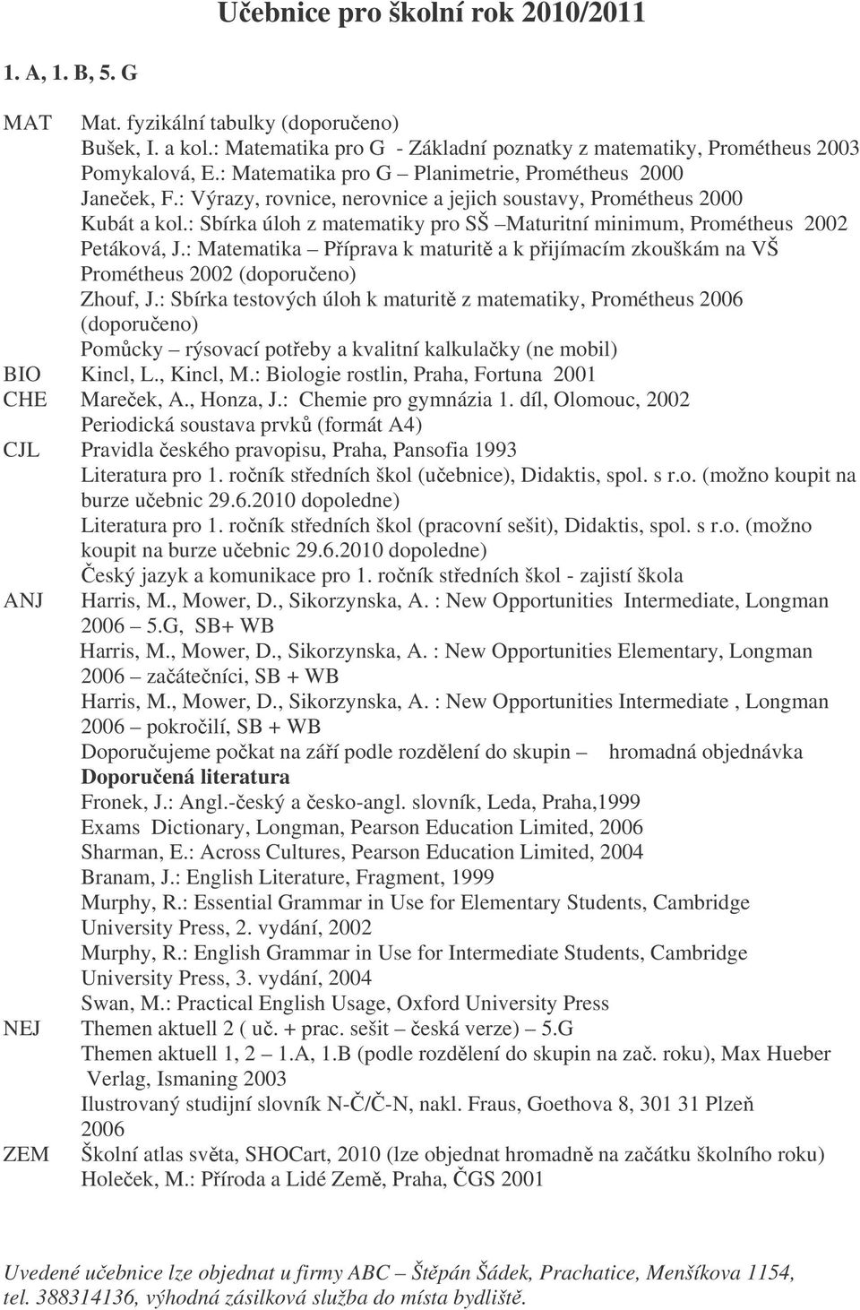 : Sbírka úloh z matematiky pro SŠ Maturitní minimum, Prométheus 2002 Petáková, J.: Matematika Píprava k maturit a k pijímacím zkouškám na VŠ Prométheus 2002 (doporueno) Zhouf, J.