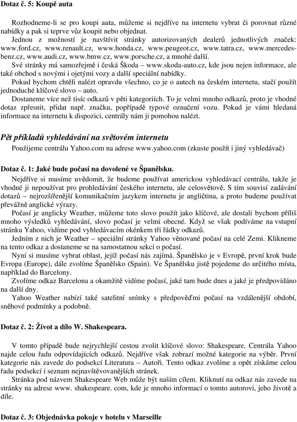 cz, www.porsche.cz, a mnohé další. Své stránky má samozřejmě i česká Škoda www.skoda-auto.cz, kde jsou nejen informace, ale také obchod s novými i ojetými vozy a další speciální nabídky.