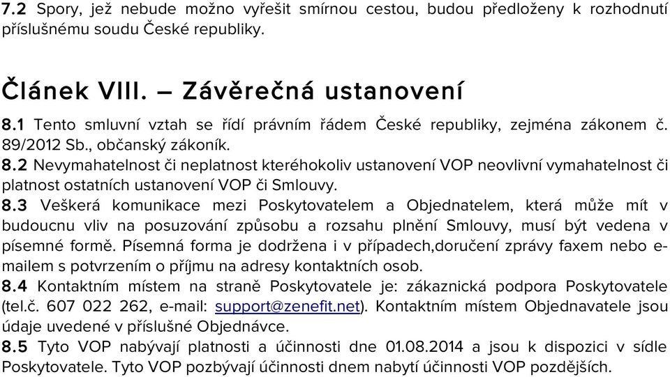 /2012 Sb., občanský zákoník. 8.2 Nevymahatelnost či neplatnost kteréhokoliv ustanovení VOP neovlivní vymahatelnost či platnost ostatních ustanovení VOP či Smlouvy. 8.3 Veškerá komunikace mezi Poskytovatelem a Objednatelem, která může mít v budoucnu vliv na posuzování způsobu a rozsahu plnění Smlouvy, musí být vedena v písemné formě.