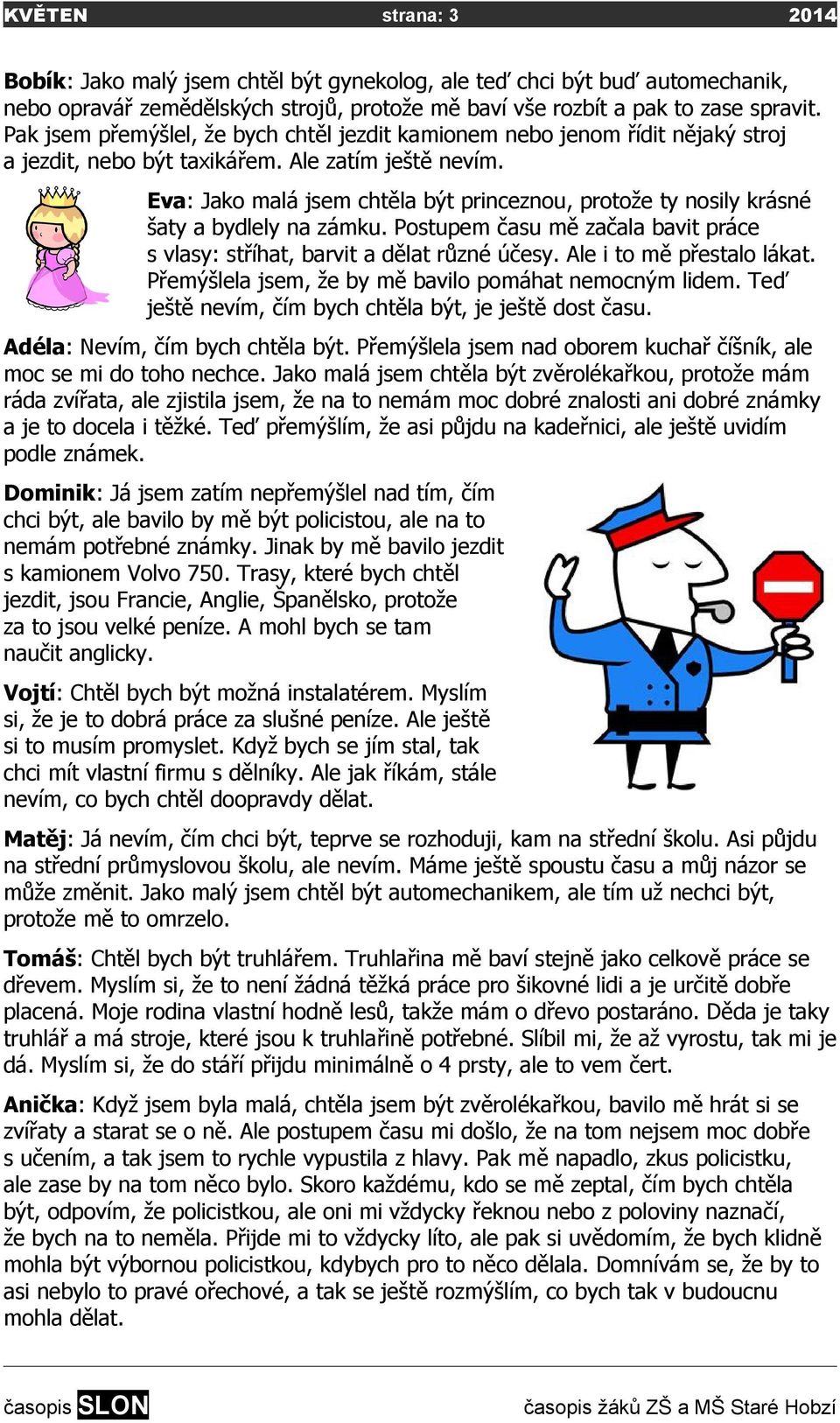 Eva: Jako malá jsem chtěla být princeznou, protože ty nosily krásné šaty a bydlely na zámku. Postupem času mě začala bavit práce s vlasy: stříhat, barvit a dělat různé účesy.