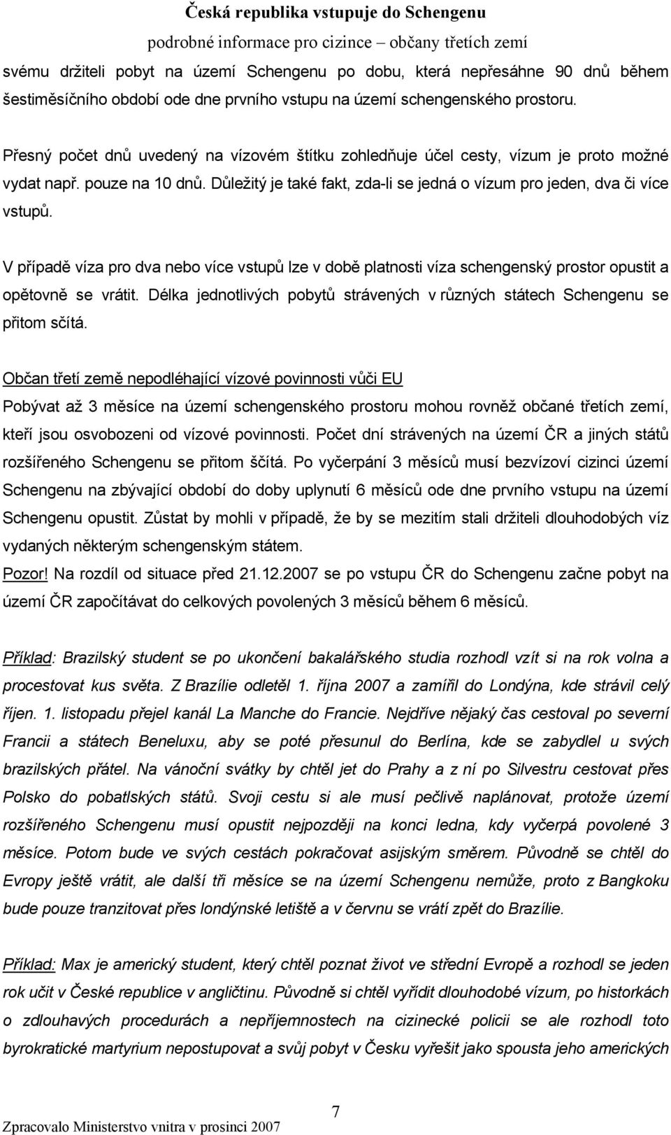 V případě víza pro dva nebo více vstupů lze v době platnosti víza schengenský prostor opustit a opětovně se vrátit. Délka jednotlivých pobytů strávených v různých státech Schengenu se přitom sčítá.