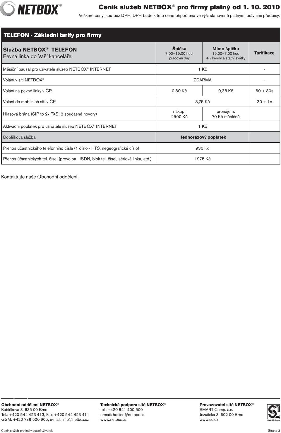 na pevné linky v ČR 0,80 Kč 0,38 Kč 60 + 30s Volání do mobilních sítí v ČR 3,75 Kč 30 + 1s Hlasová brána (SIP to 2x FXS; 2 současné hovory) nákup: 2500 Kč pronájem: 70 Kč měsíčně Aktivační poplatek