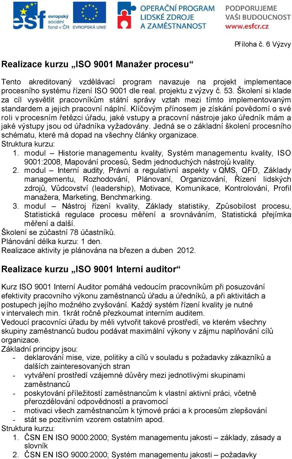 Klíčovým přínosem je získání povědomí o své roli vprocesním řetězci úřadu, jaké vstupy a pracovní nástroje jako úředník mám a jaké výstupy jsou od úřadníka vyžadovány.