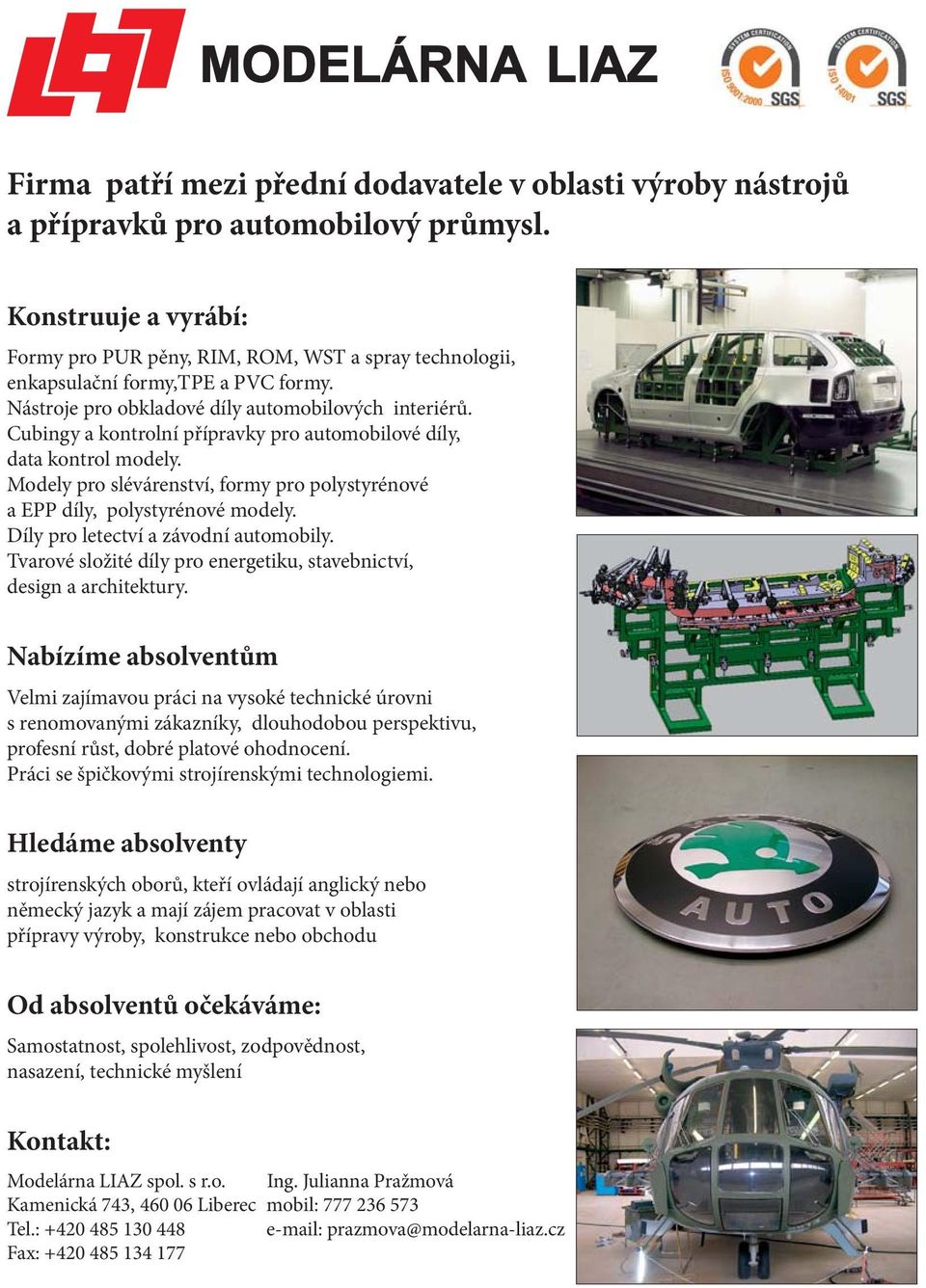 Cubingy a kontrolní přípravky pro automobilové díly, data kontrol modely. Modely pro slévárenství, formy pro polystyrénové a EPP díly, polystyrénové modely. Díly pro letectví a závodní automobily.
