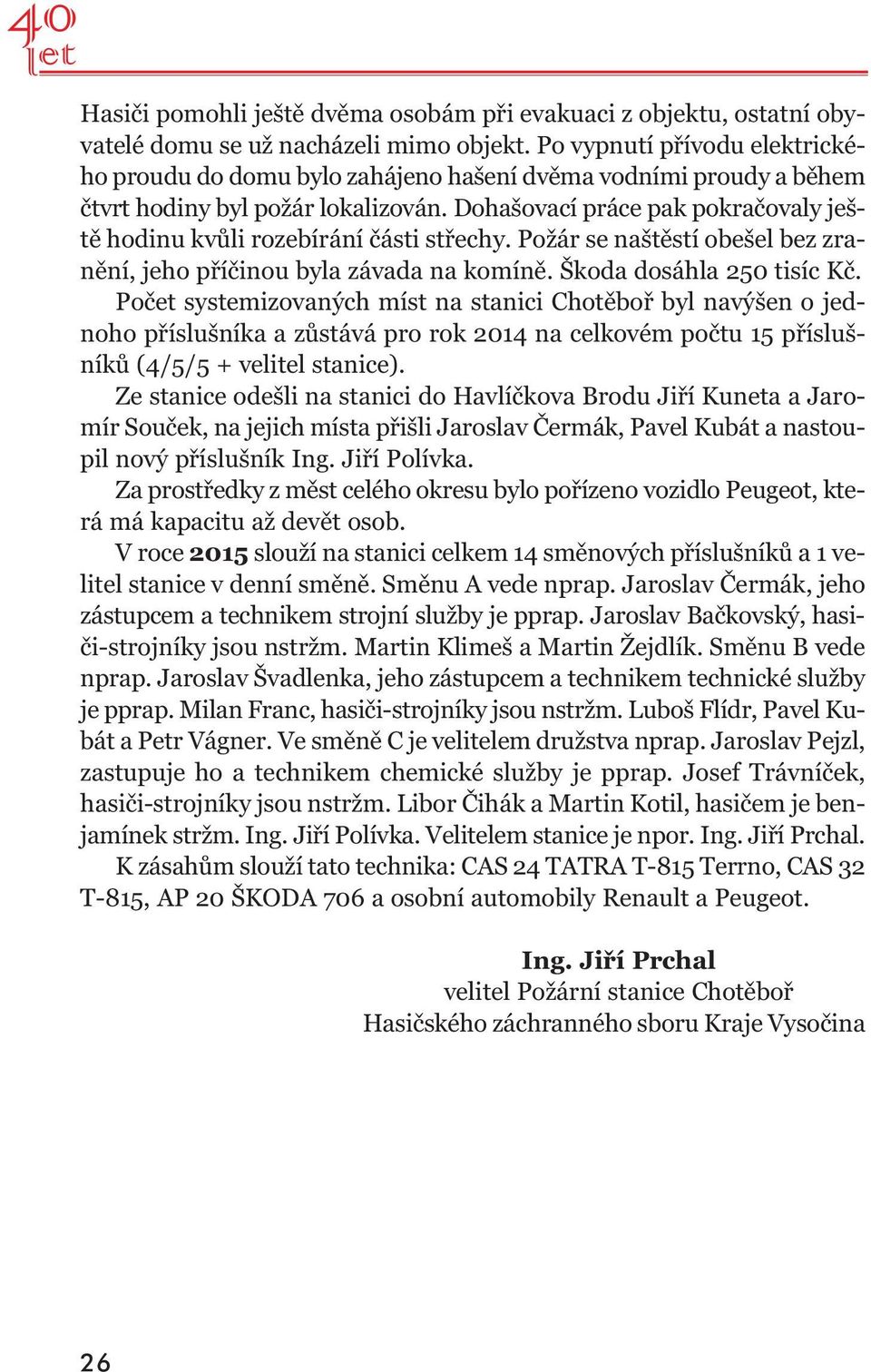 Dohašovací práce pak pokračovaly ješ - tě hodinu kvůli rozebírání části střechy. Požár se naštěstí obešel bez zra - nění, jeho příčinou byla závada na komíně. Škoda dosáhla 250 tisíc Kč.