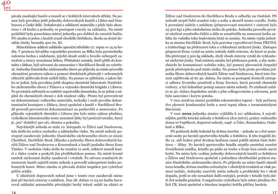 Při zásahu si jeden z hasičů zranil chodidlo hřebíkem, škoda na domě dosáhla částky bezmála 400 tis. Kč. Mimořádnou událost nahlásilo operační středisko 27. srpna ve 14.19 ho - din.