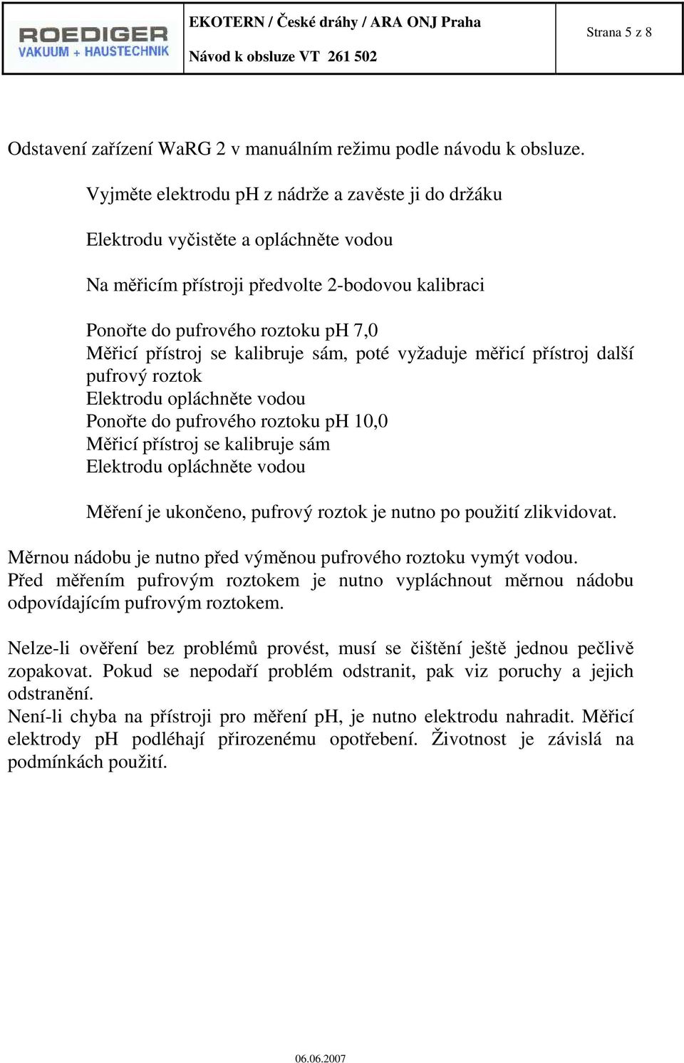 kalibruje sám, poté vyžaduje měřicí přístroj další pufrový roztok Elektrodu opláchněte vodou Ponořte do pufrového roztoku ph 10,0 Měřicí přístroj se kalibruje sám Elektrodu opláchněte vodou Měření je