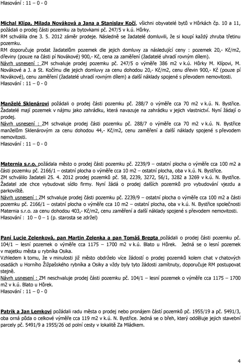 RM doporučuje prodat žadatelům pozemek dle jejich domluvy za následující ceny : pozemek 20,- Kč/m2, dřeviny (pouze na části pí Novákové) 900,- Kč, cena za zaměření (žadatelé uhradí rovným dílem).