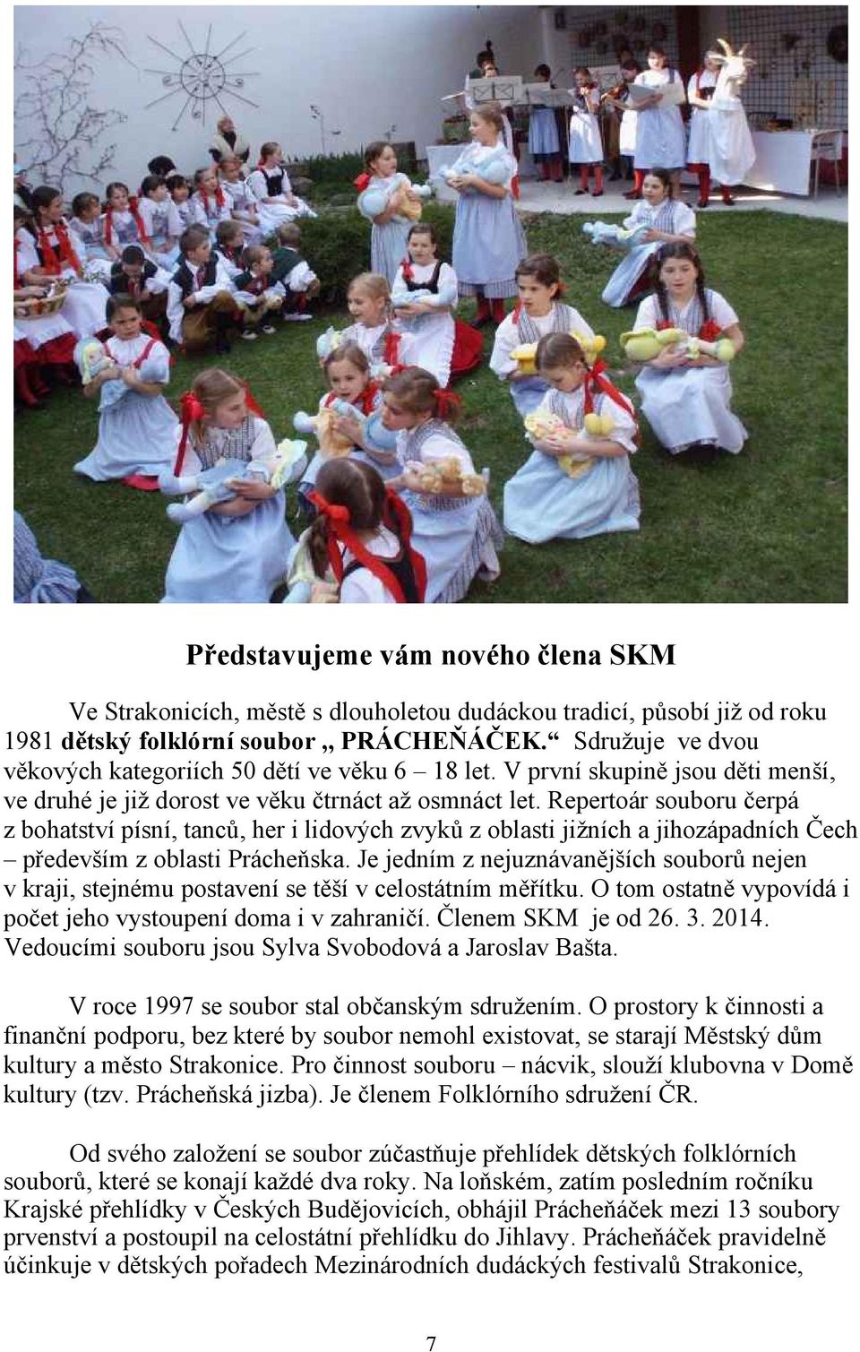 Repertoár souboru čerpá z bohatství písní, tanců, her i lidových zvyků z oblasti jižních a jihozápadních Čech především z oblasti Prácheňska.