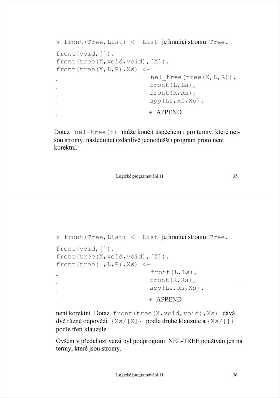 Logické programování 11 35 % front(tree,list) < List je hranicí stromu Tree. front(void,[]). front(tree(x,void,void),[x]). front(tree(_,l,r),xs) <.. front(l,ls),. front(r,rs),.. app(ls,rs,xs).