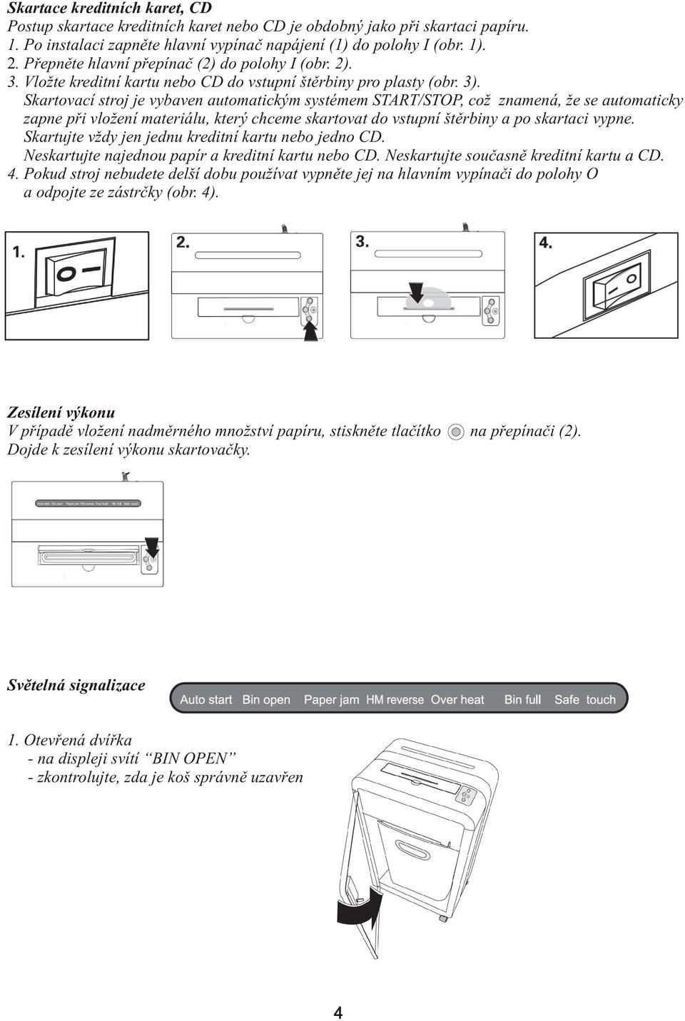 Skartovací stroj je vybaven automatickým systémem START/STOP, což znamená, že se automaticky zapne při vložení materiálu, který chceme skartovat do vstupní štěrbiny a po skartaci vypne.