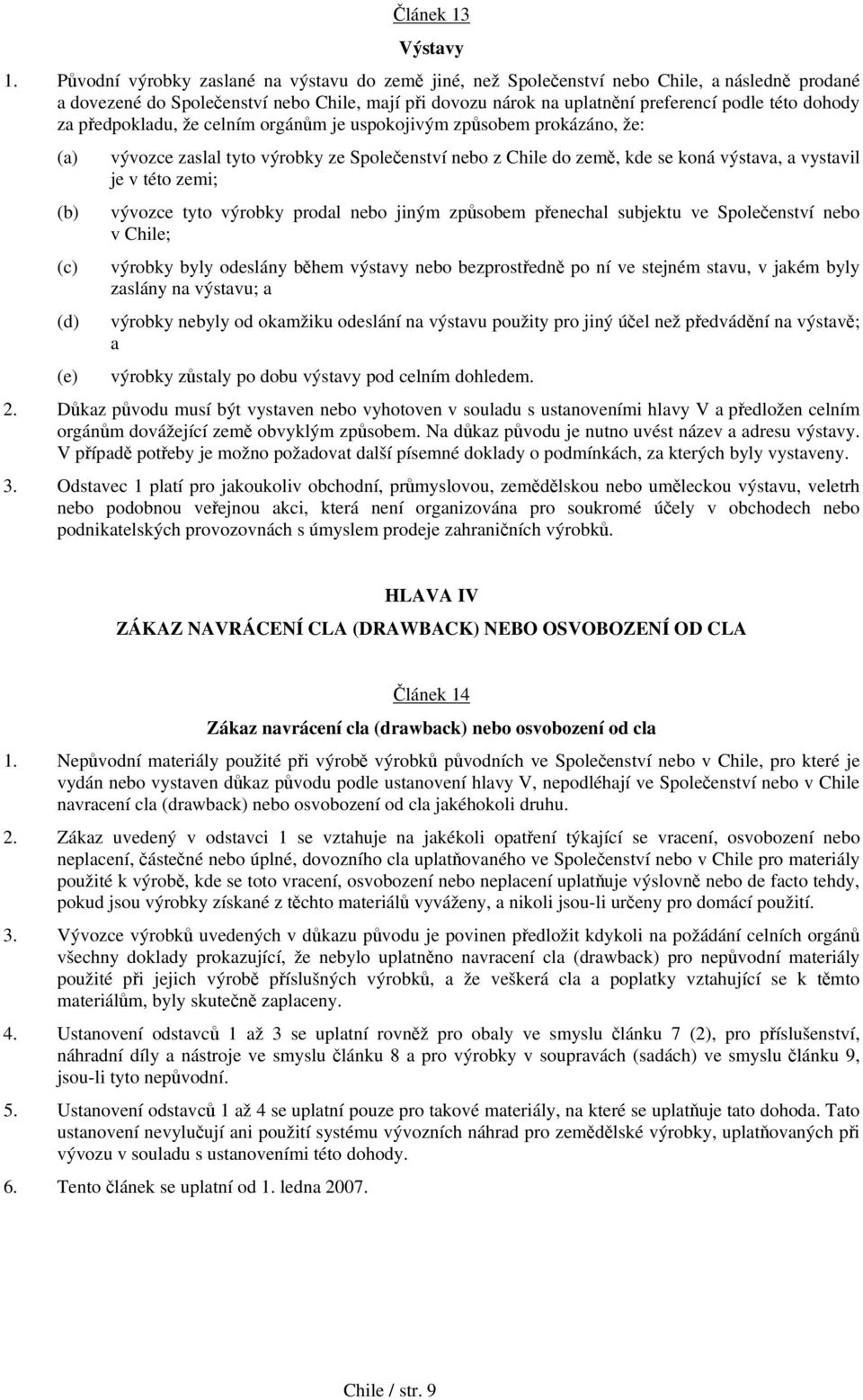 za předpokladu, že celním orgánům je uspokojivým způsobem prokázáno, že: (a) vývozce zaslal tyto výrobky ze Společenství nebo z Chile do země, kde se koná výstava, a vystavil je v této zemi; (b)