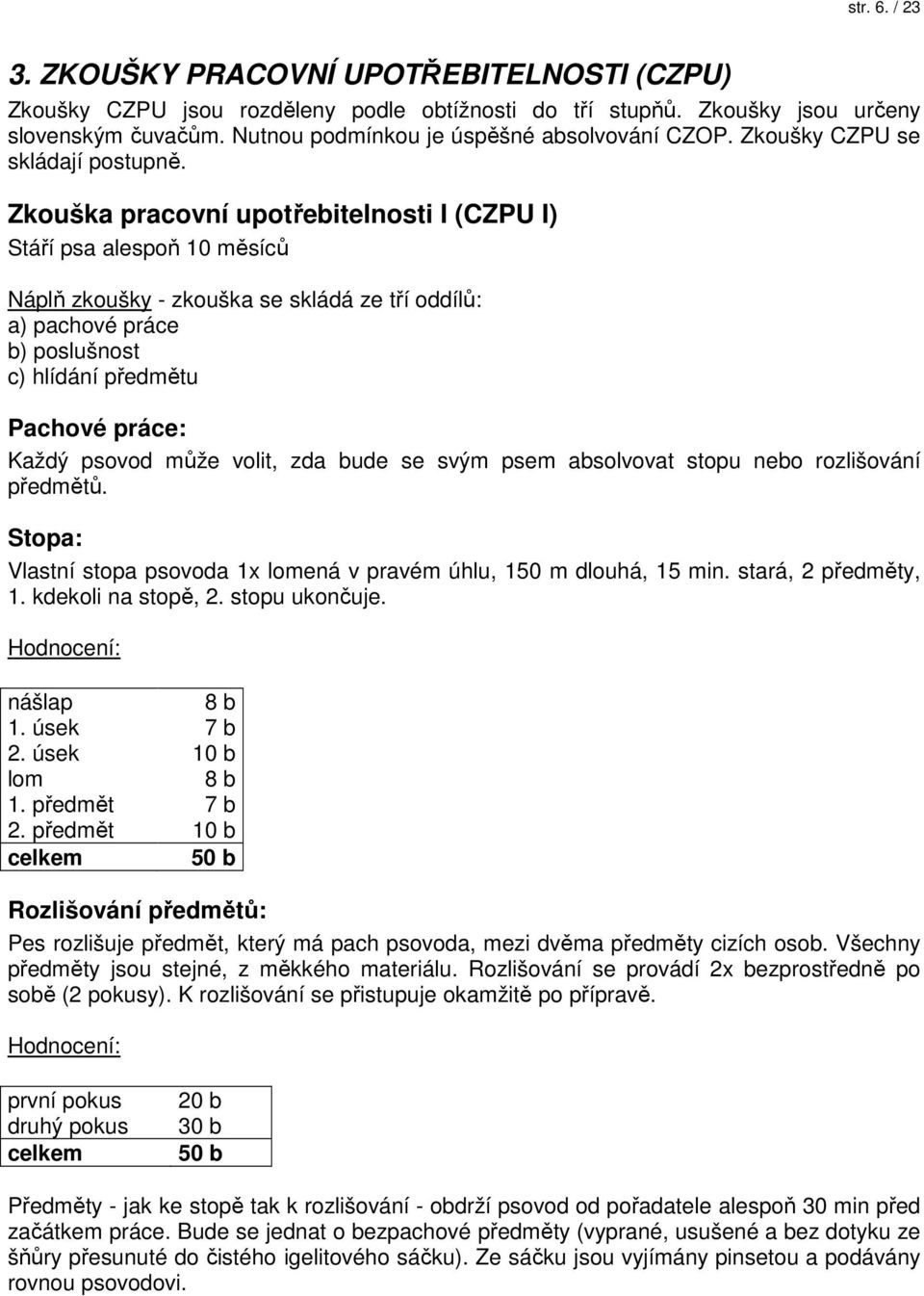 Zkouška pracovní upotřebitelnosti I (CZPU I) Stáří psa alespoň 10 měsíců Náplň zkoušky - zkouška se skládá ze tří oddílů: a) pachové práce b) poslušnost c) hlídání předmětu Pachové práce: Každý