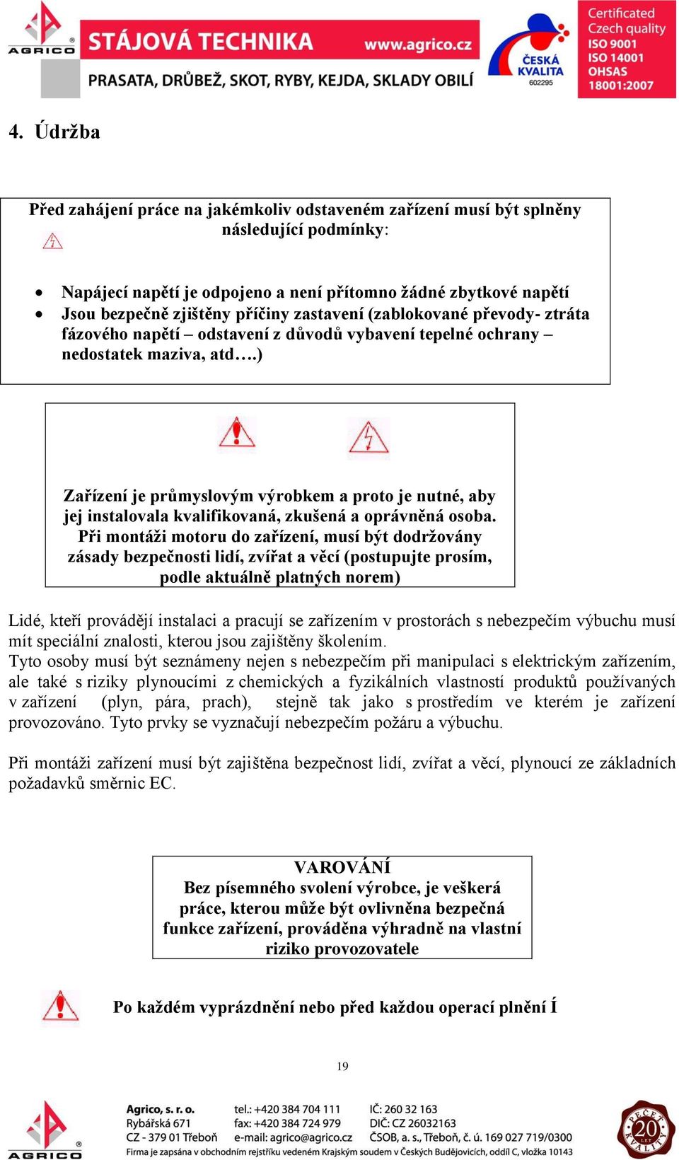 ) Zařízení je průmyslovým výrobkem a proto je nutné, aby jej instalovala kvalifikovaná, zkušená a oprávněná osoba.