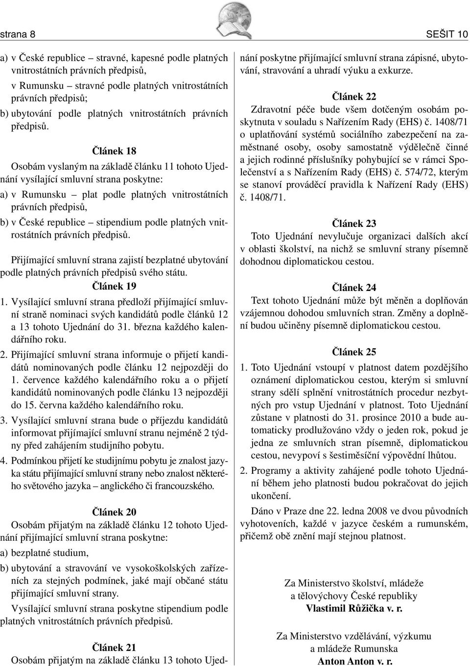 Článek 18 Osobám vyslaným na základě článku 11 tohoto Ujednání vysílající smluvní strana poskytne: a) v Rumunsku plat podle platných vnitrostátních právních předpisů, b) v České republice stipendium