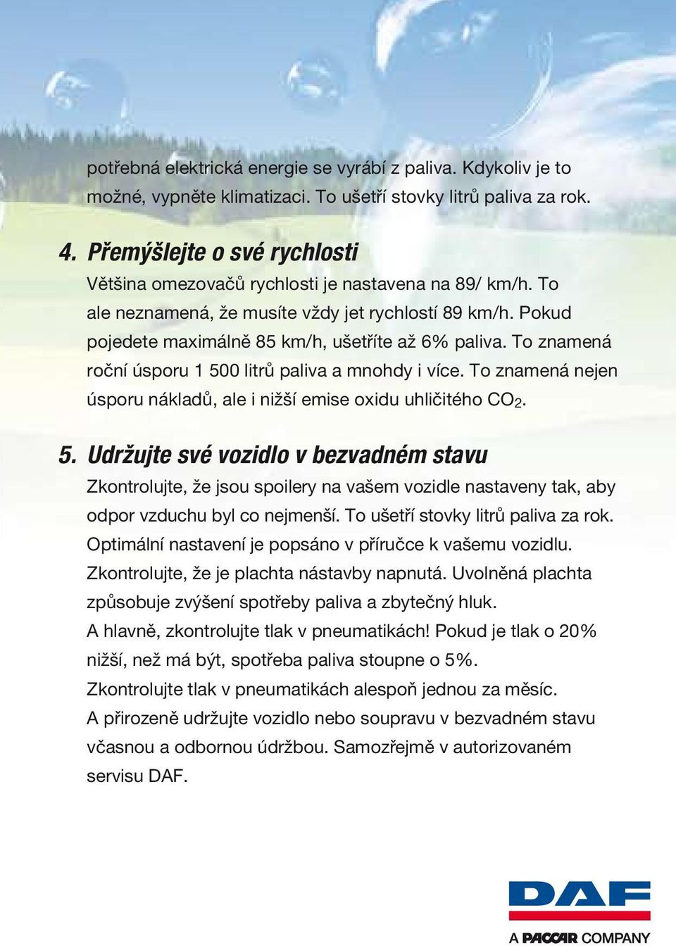 To znamená roční úsporu 1 500 litrů paliva a mnohdy i více. To znamená nejen úsporu nákladů, ale i nižší emise oxidu uhličitého CO 2. 5. Udržujte své vozidlo v bezvadném stavu Zkontrolujte, že jsou spoilery na vašem vozidle nastaveny tak, aby odpor vzduchu byl co nejmenší.