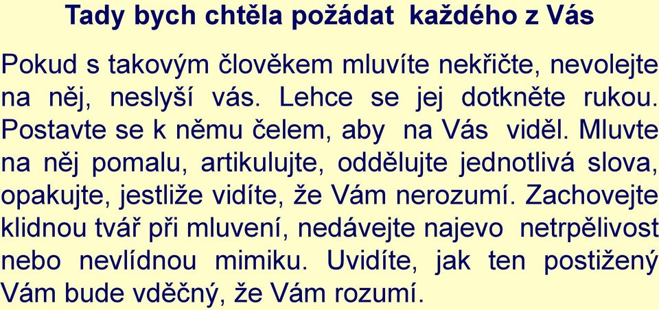 Mluvte na něj pomalu, artikulujte, oddělujte jednotlivá slova, opakujte, jestliže vidíte, že Vám nerozumí.