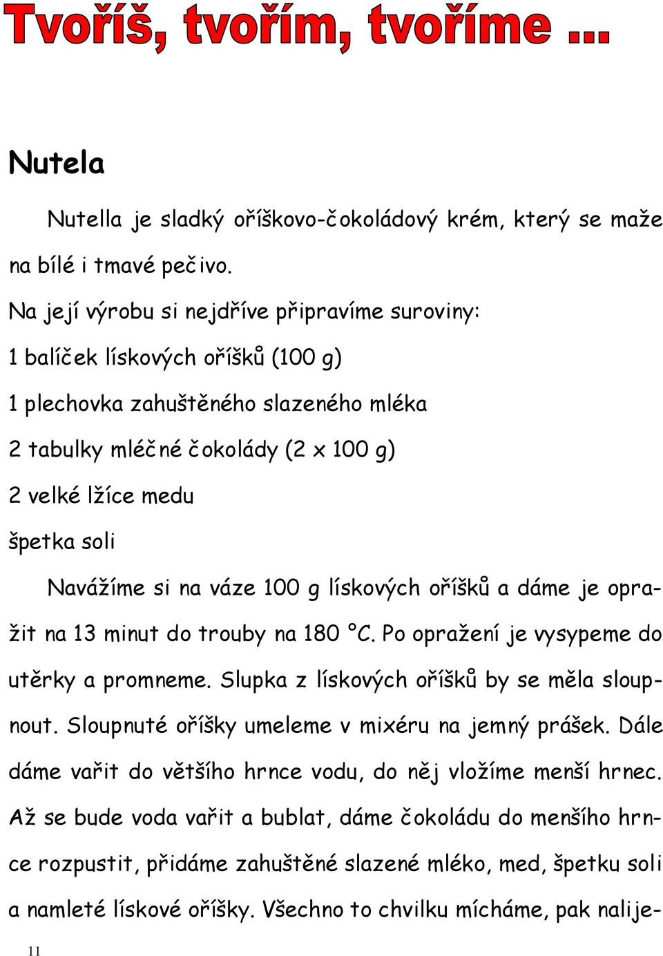 Navážíme si na váze 100 g lískových oříšků a dáme je opražit na 13 minut do trouby na 180 C. Po opražení je vysypeme do utěrky a promneme. Slupka z lískových oříšků by se měla sloupnout.