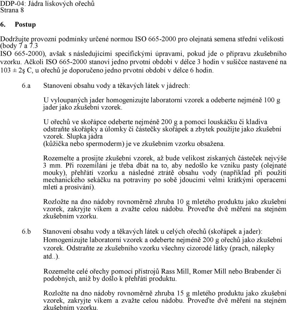 Ačkoli ISO 665-2000 stanoví jedno prvotní období v délce 3 hodin v sušičce nastavené na 103 ± 2ş C, u ořechů je doporučeno jedno prvotní období v délce 6 hodin. 6.a Stanovení obsahu vody a těkavých látek v jádrech: U vyloupaných jader homogenizujte laboratorní vzorek a odeberte nejméně 100 g jader jako zkušební vzorek.